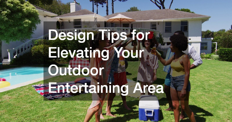 Design Tips for Elevating Your Outdoor Entertaining Area